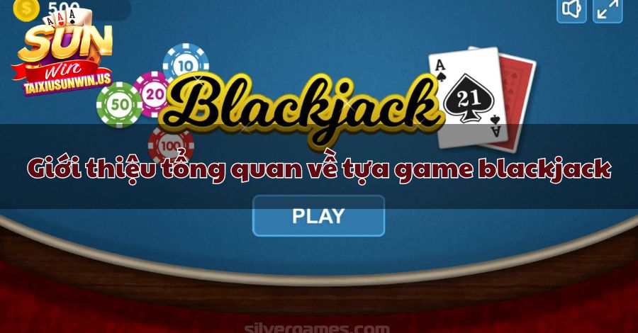 Giới thiệu tổng quan về tựa game blackjack là gì